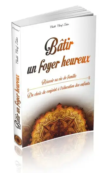 Bâtir un foyer heureux : Réussir sa vie de famille - Du choix du conjoint (mariage) à l’éducation des enfants